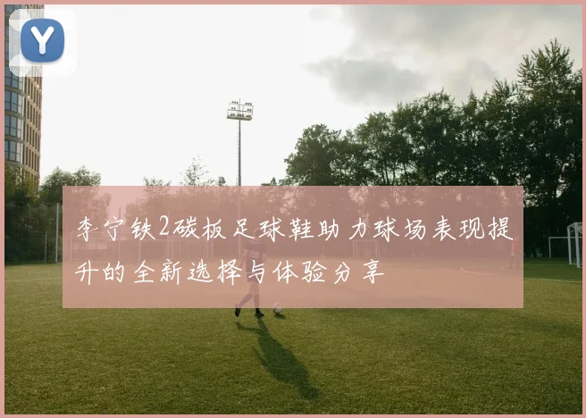 李宁铁2碳板足球鞋助力球场表现提升的全新选择与体验分享