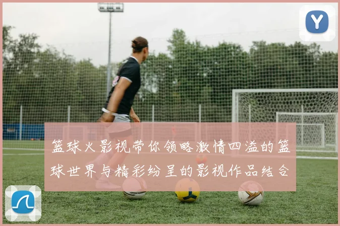 篮球火影视带你领略激情四溢的篮球世界与精彩纷呈的影视作品结合之旅