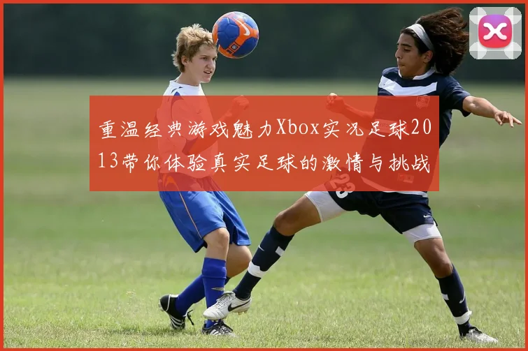 重温经典游戏魅力Xbox实况足球2013带你体验真实足球的激情与挑战