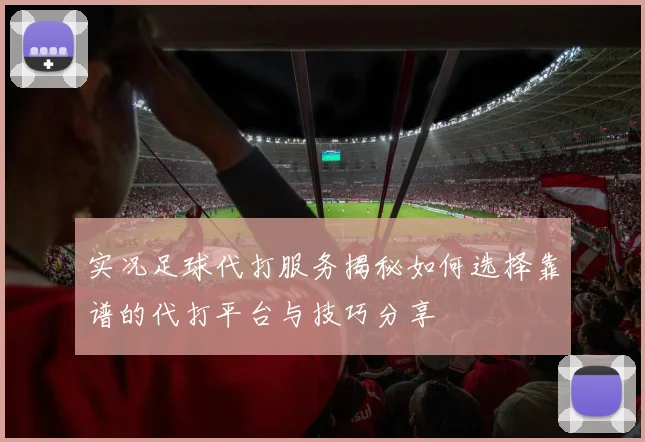 实况足球代打服务揭秘如何选择靠谱的代打平台与技巧分享