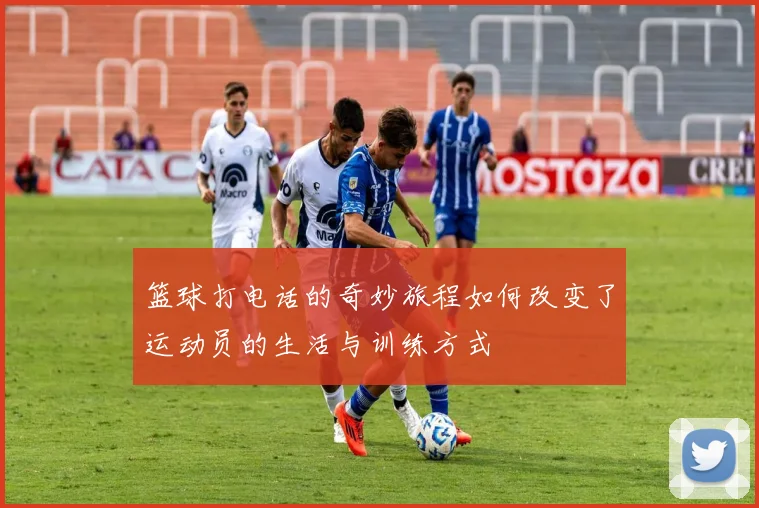 篮球打电话的奇妙旅程如何改变了运动员的生活与训练方式