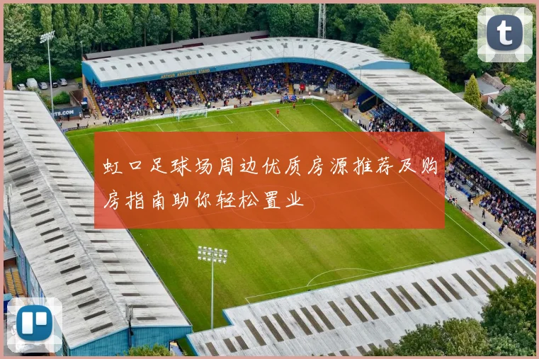 虹口足球场周边优质房源推荐及购房指南助你轻松置业