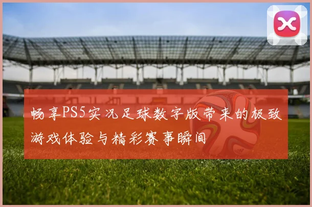 畅享PS5实况足球数字版带来的极致游戏体验与精彩赛事瞬间