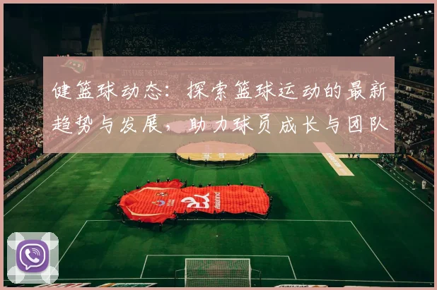 健篮球动态：探索篮球运动的最新趋势与发展，助力球员成长与团队协作