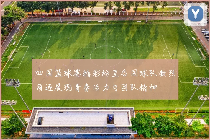 四国篮球赛精彩纷呈各国球队激烈角逐展现青春活力与团队精神