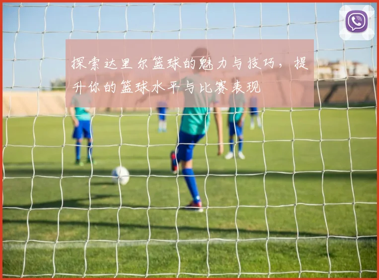 探索达里尔篮球的魅力与技巧，提升你的篮球水平与比赛表现
