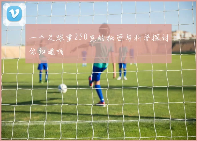 一个足球重250克的秘密与科学探讨你知道吗